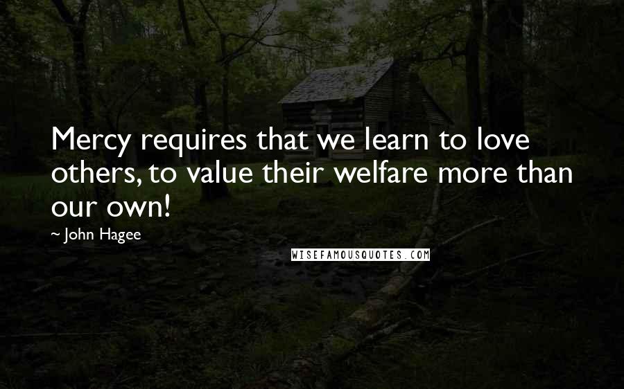 John Hagee quotes: Mercy requires that we learn to love others, to value their welfare more than our own!