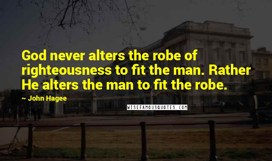 John Hagee quotes: God never alters the robe of righteousness to fit the man. Rather He alters the man to fit the robe. John Hagee quotes: God never alters the robe of righteousness to fit the man. Rather He alters the man to fit the robe.