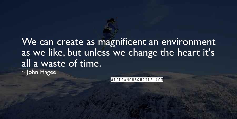 John Hagee quotes: We can create as magnificent an environment as we like, but unless we change the heart it's all a waste of time.