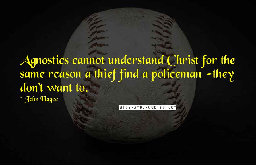 John Hagee quotes: Agnostics cannot understand Christ for the same reason a thief find a policeman -they don't want to. John Hagee quotes: Agnostics cannot understand Christ for the same reason a thief find a policeman -they don't want to.