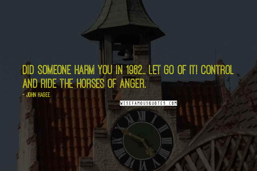 John Hagee quotes: Did someone harm you in 1962.. let go of it! Control and ride the horses of anger.