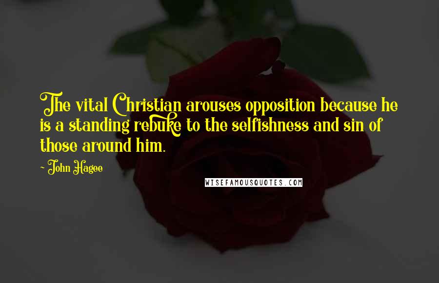 John Hagee quotes: The vital Christian arouses opposition because he is a standing rebuke to the selfishness and sin of those around him.