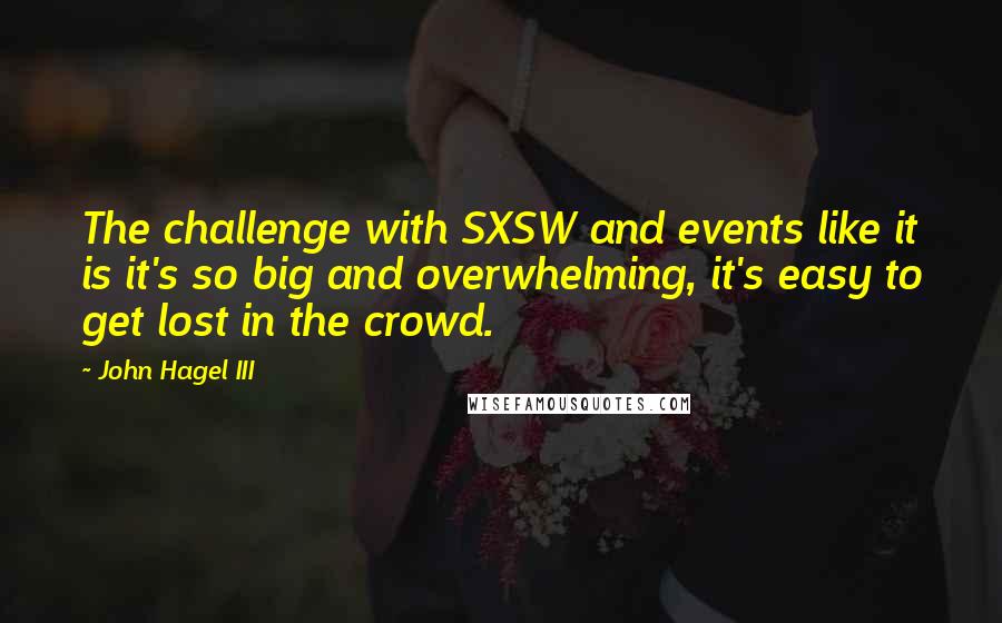 John Hagel III quotes: The challenge with SXSW and events like it is it's so big and overwhelming, it's easy to get lost in the crowd.