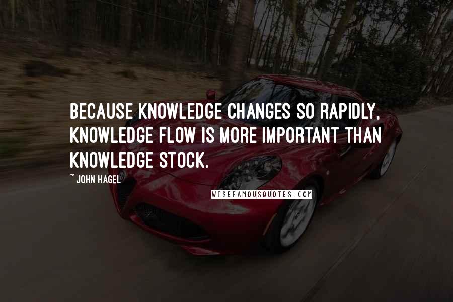 John Hagel quotes: Because knowledge changes so rapidly, knowledge flow is more important than knowledge stock.