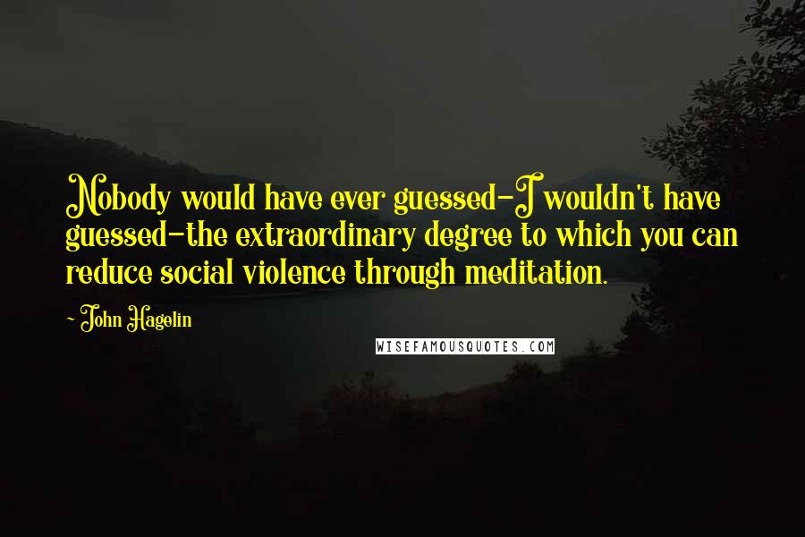 John Hagelin quotes: Nobody would have ever guessed-I wouldn't have guessed-the extraordinary degree to which you can reduce social violence through meditation.