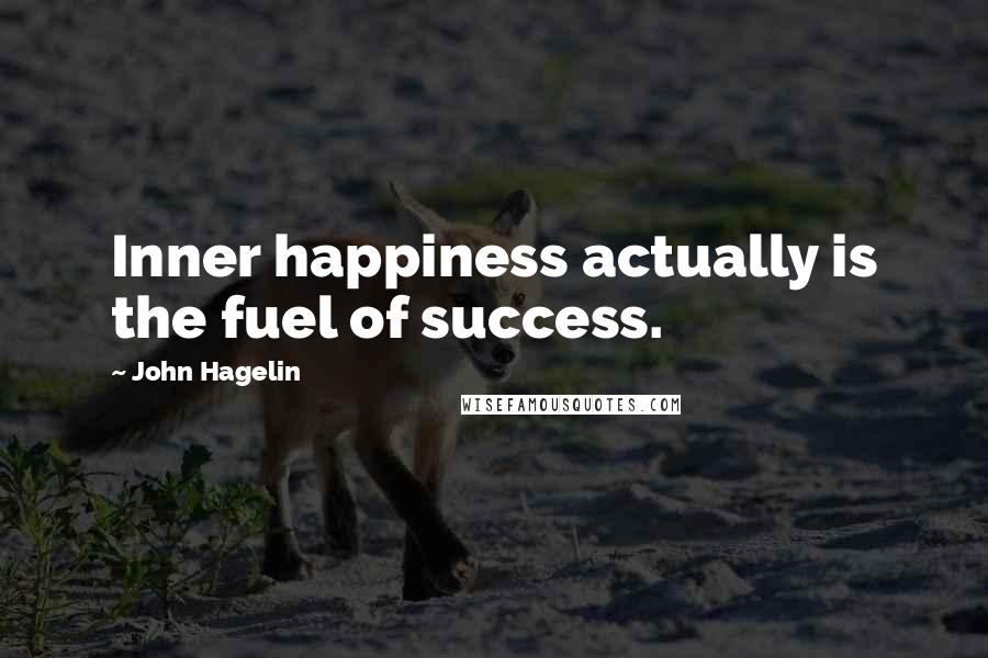 John Hagelin quotes: Inner happiness actually is the fuel of success.
