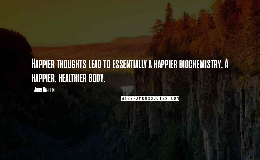 John Hagelin quotes: Happier thoughts lead to essentially a happier biochemistry. A happier, healthier body.