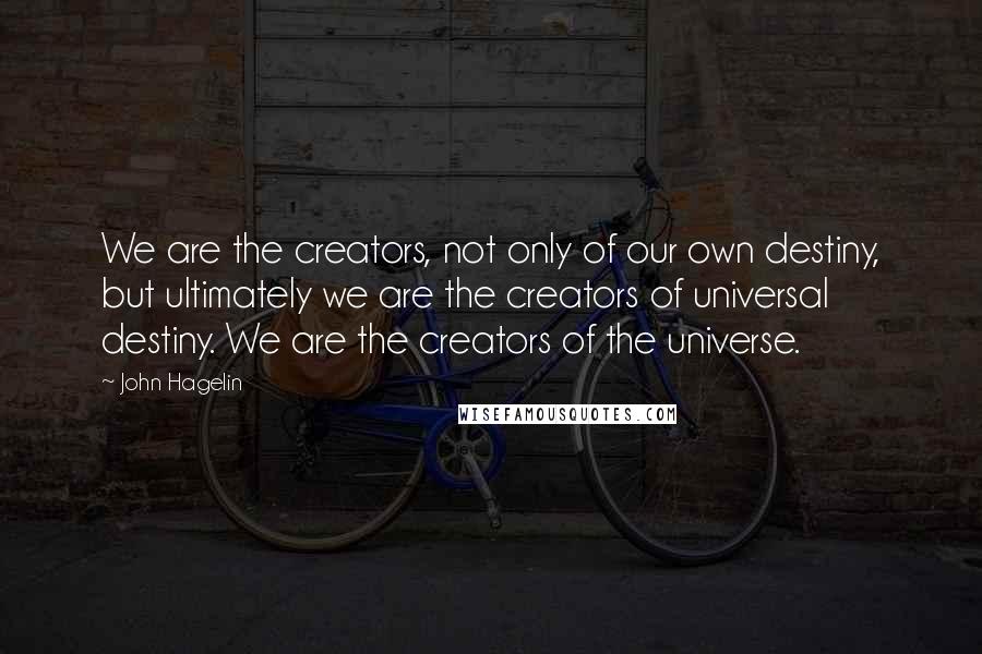 John Hagelin quotes: We are the creators, not only of our own destiny, but ultimately we are the creators of universal destiny. We are the creators of the universe.