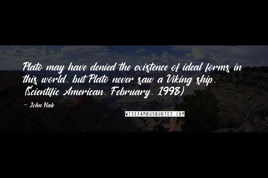 John Hale quotes: Plato may have denied the existence of ideal forms in this world, but Plato never saw a Viking ship. (Scientific American, February, 1998)