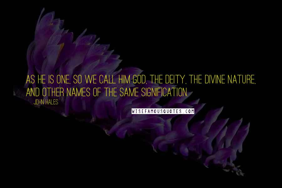 John Hales quotes: As he is one, so we call Him God, the Deity, the Divine Nature, and other names of the same signification.