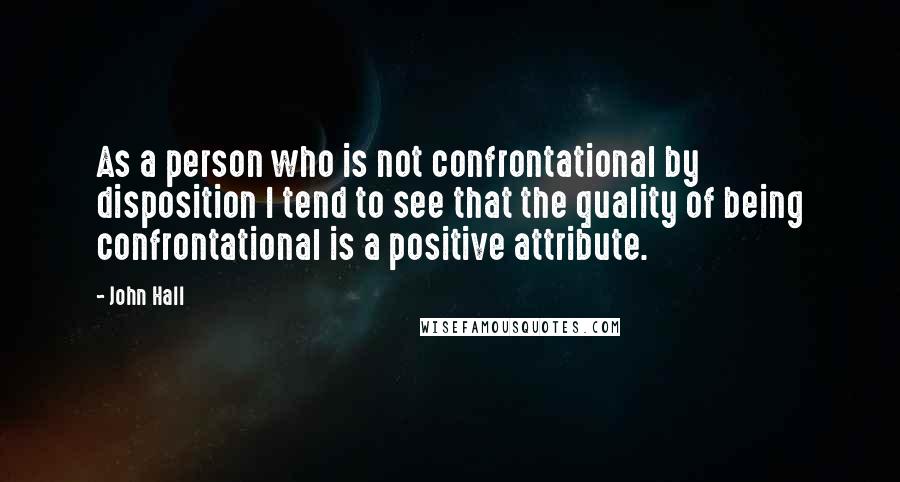 John Hall quotes: As a person who is not confrontational by disposition I tend to see that the quality of being confrontational is a positive attribute. John Hall quotes: As a person who is not confrontational by disposition I tend to see that the quality of being confrontational is a positive attribute.