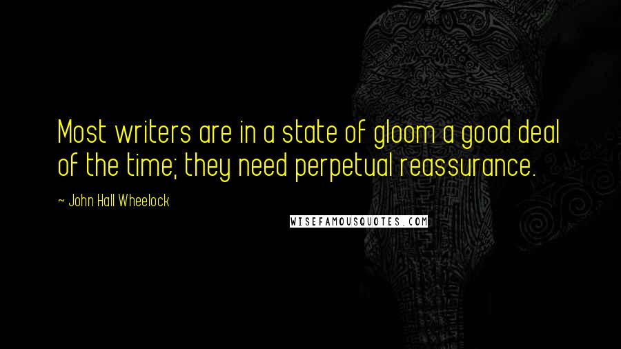 John Hall Wheelock quotes: Most writers are in a state of gloom a good deal of the time; they need perpetual reassurance.