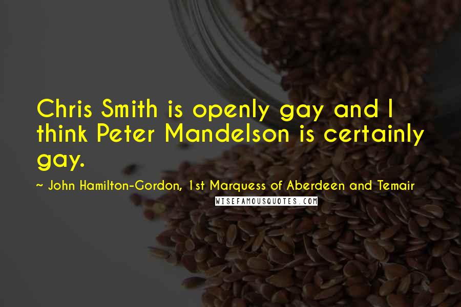 John Hamilton-Gordon, 1st Marquess Of Aberdeen And Temair quotes: Chris Smith is openly gay and I think Peter Mandelson is certainly gay.
