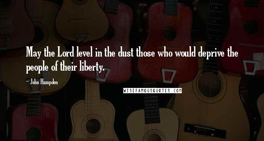 John Hampden quotes: May the Lord level in the dust those who would deprive the people of their liberty.