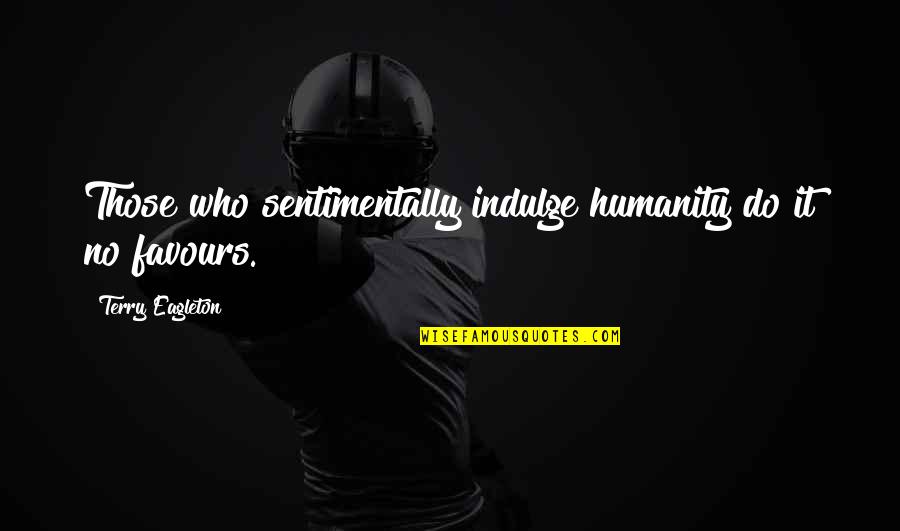 John Hancock Vitality Quotes By Terry Eagleton: Those who sentimentally indulge humanity do it no John Hancock Vitality Quotes By Terry Eagleton: Those who sentimentally indulge humanity do it no