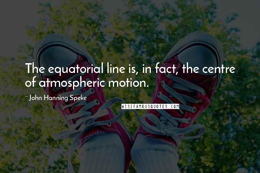 John Hanning Speke quotes: The equatorial line is, in fact, the centre of atmospheric motion.