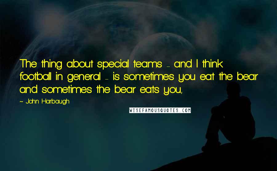 John Harbaugh quotes: The thing about special teams - and I think football in general - is sometimes you eat the bear and sometimes the bear eats you,