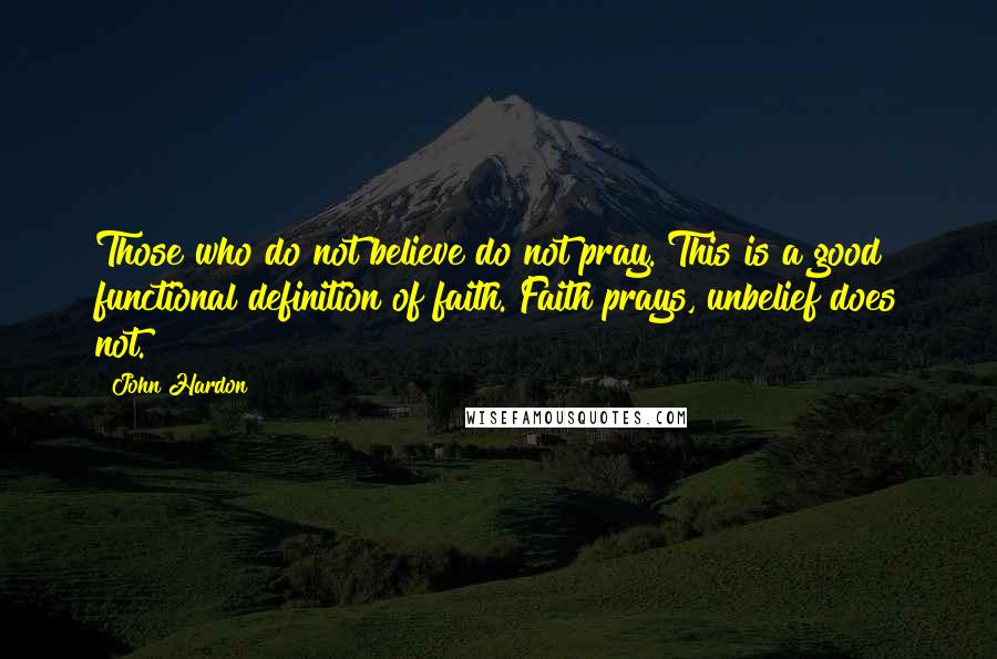 John Hardon quotes: Those who do not believe do not pray. This is a good functional definition of faith. Faith prays, unbelief does not. John Hardon quotes: Those who do not believe do not pray. This is a good functional definition of faith. Faith prays, unbelief does not.