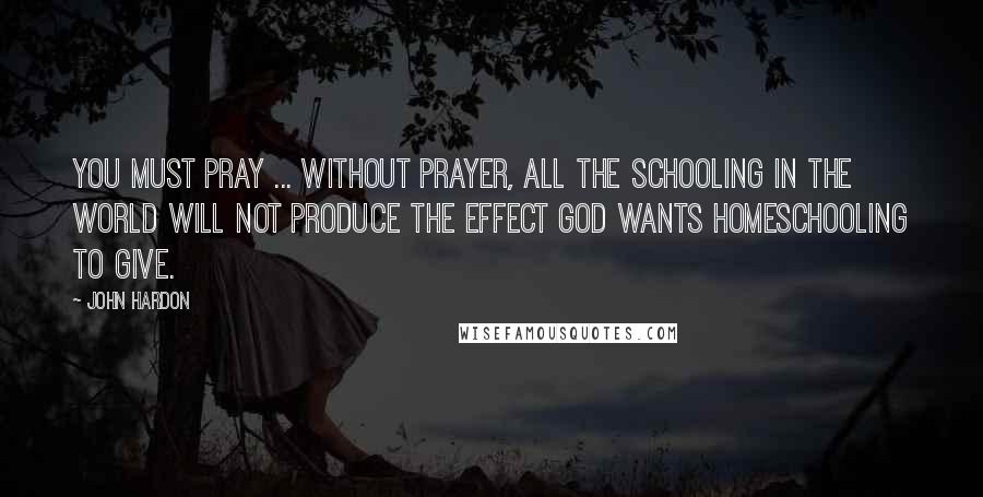 John Hardon quotes: You must pray ... without prayer, all the schooling in the world will not produce the effect God wants homeschooling to give. John Hardon quotes: You must pray ... without prayer, all the schooling in the world will not produce the effect God wants homeschooling to give.