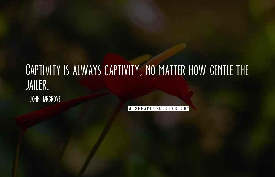 John Hargrove quotes: Captivity is always captivity, no matter how gentle the jailer.