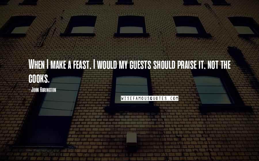 John Harington quotes: When I make a feast, I would my guests should praise it, not the cooks.