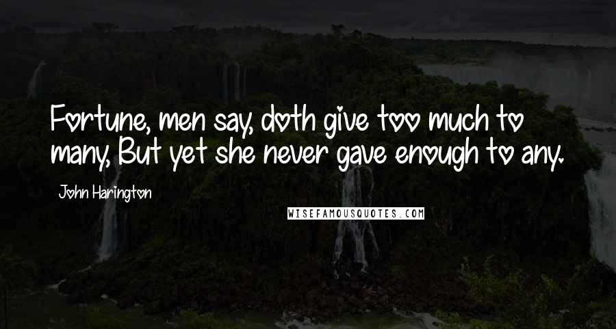 John Harington quotes: Fortune, men say, doth give too much to many, But yet she never gave enough to any.