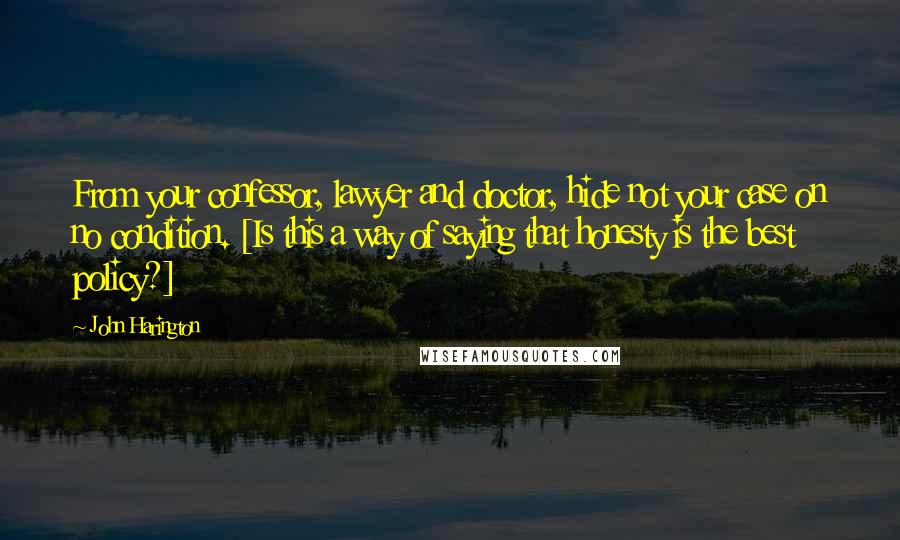 John Harington quotes: From your confessor, lawyer and doctor, hide not your case on no condition. [Is this a way of saying that honesty is the best policy?]