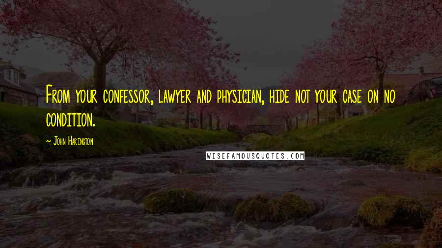 John Harington quotes: From your confessor, lawyer and physician, hide not your case on no condition.