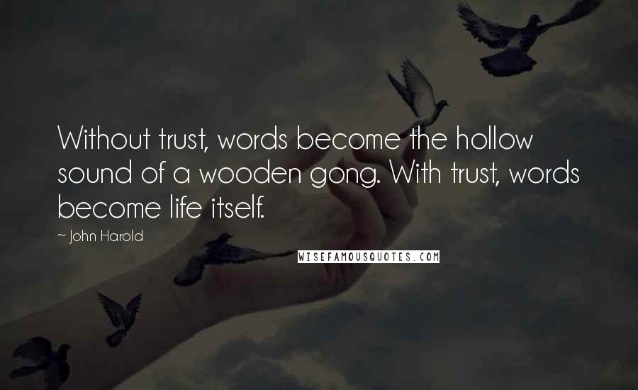 John Harold quotes: Without trust, words become the hollow sound of a wooden gong. With trust, words become life itself. John Harold quotes: Without trust, words become the hollow sound of a wooden gong. With trust, words become life itself.