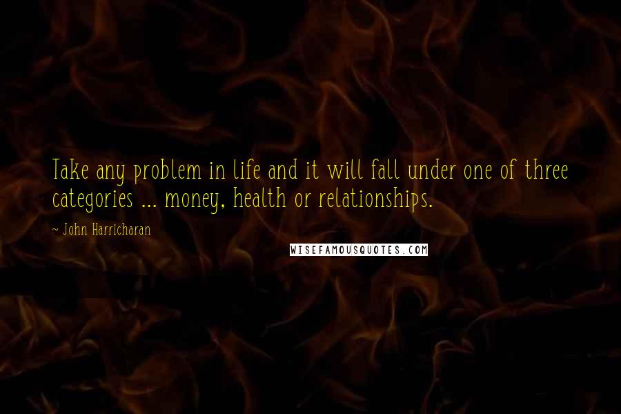 John Harricharan quotes: Take any problem in life and it will fall under one of three categories ... money, health or relationships.