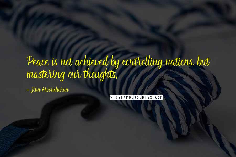 John Harricharan quotes: Peace is not achieved by controlling nations, but mastering our thoughts.