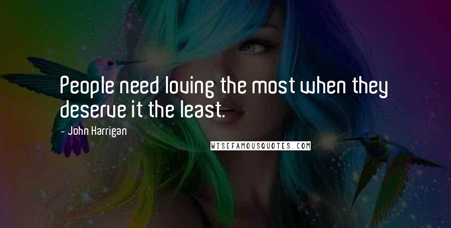 John Harrigan quotes: People need loving the most when they deserve it the least.