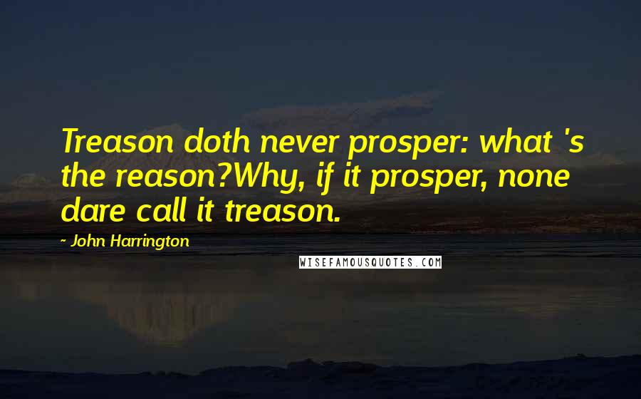 John Harrington quotes: Treason doth never prosper: what 's the reason?Why, if it prosper, none dare call it treason.