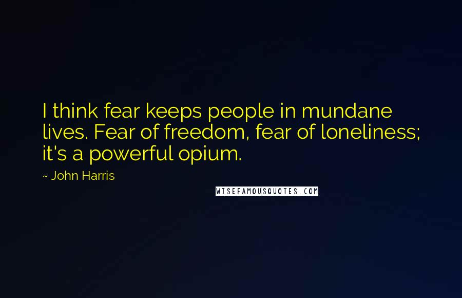 John Harris quotes: I think fear keeps people in mundane lives. Fear of freedom, fear of loneliness; it's a powerful opium.