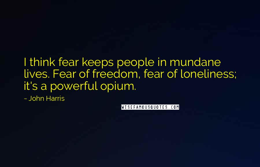 John Harris quotes: I think fear keeps people in mundane lives. Fear of freedom, fear of loneliness; it's a powerful opium. John Harris quotes: I think fear keeps people in mundane lives. Fear of freedom, fear of loneliness; it's a powerful opium.