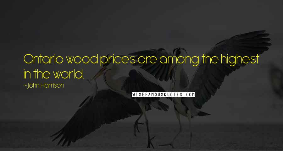 John Harrison quotes: Ontario wood prices are among the highest in the world.