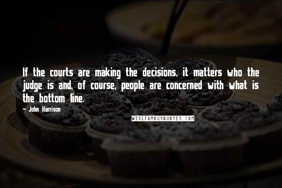 John Harrison quotes: If the courts are making the decisions, it matters who the judge is and, of course, people are concerned with what is the bottom line.