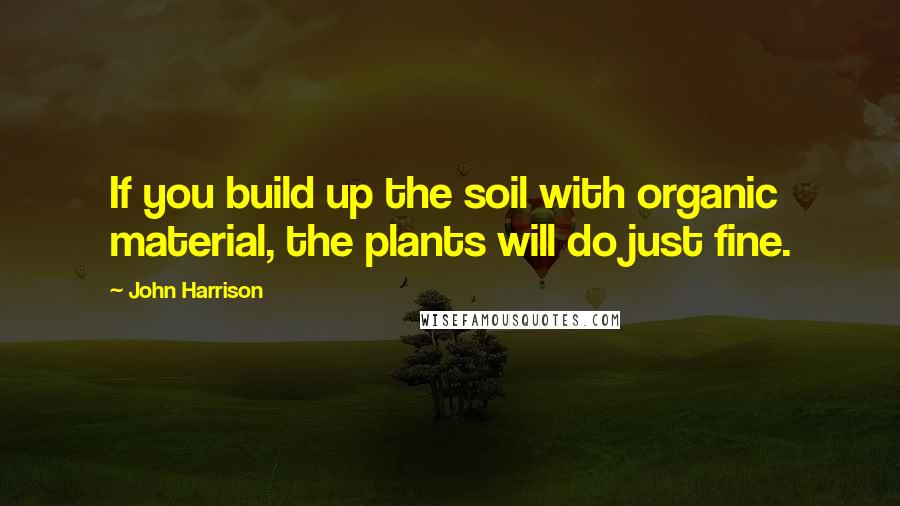 John Harrison quotes: If you build up the soil with organic material, the plants will do just fine.