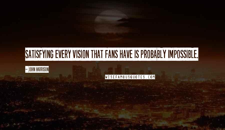 John Harrison quotes: Satisfying every vision that fans have is probably impossible.