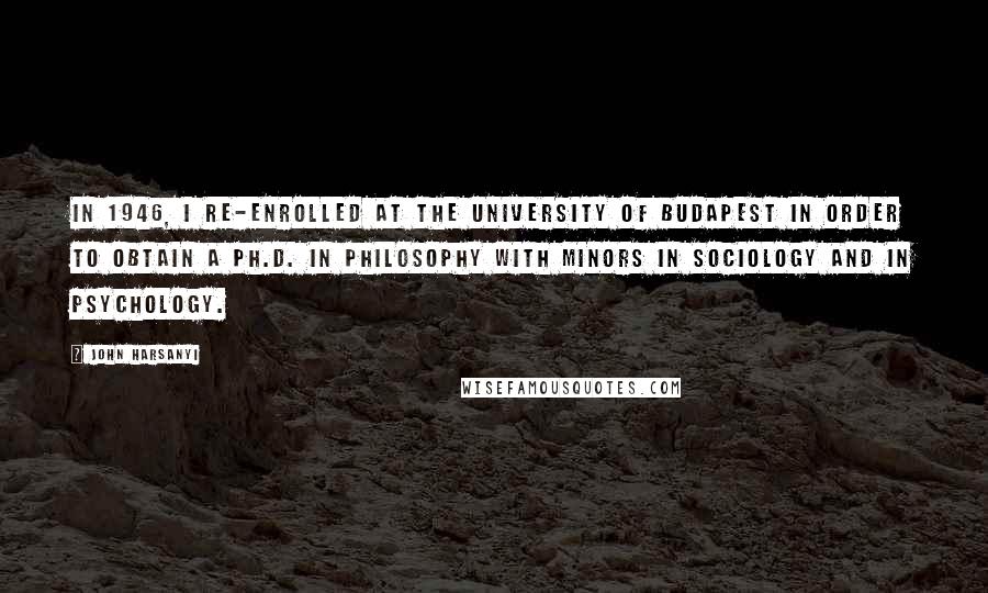 John Harsanyi quotes: In 1946, I re-enrolled at the University of Budapest in order to obtain a Ph.D. in philosophy with minors in sociology and in psychology.