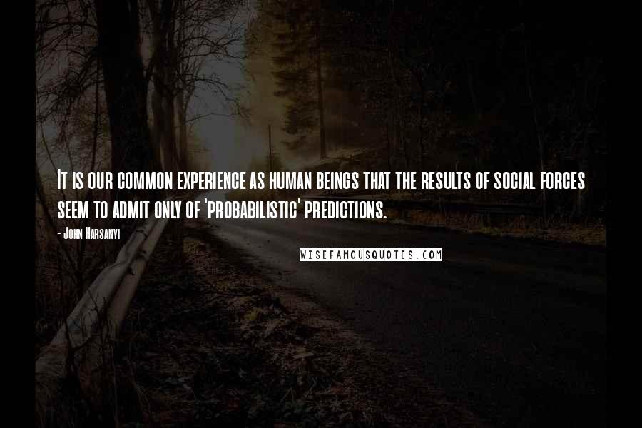 John Harsanyi quotes: It is our common experience as human beings that the results of social forces seem to admit only of 'probabilistic' predictions.