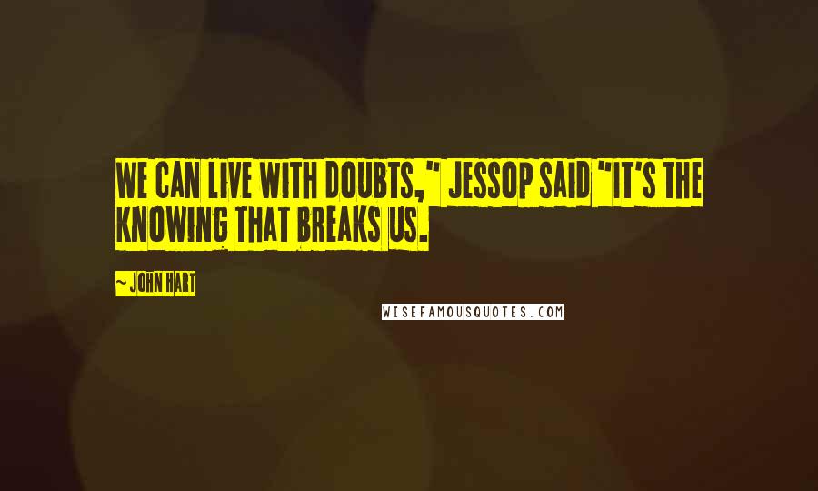John Hart quotes: We can live with doubts," Jessop said "It's the knowing that breaks us.