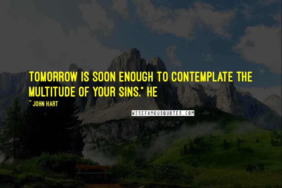 John Hart quotes: Tomorrow is soon enough to contemplate the multitude of your sins." He