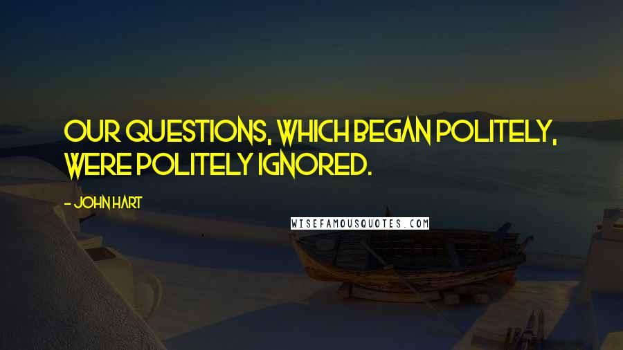 John Hart quotes: Our questions, which began politely, were politely ignored.