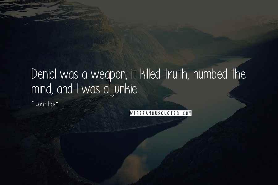 John Hart quotes: Denial was a weapon; it killed truth, numbed the mind, and I was a junkie.