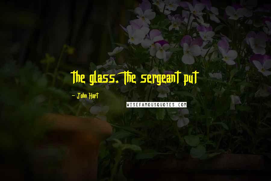 John Hart quotes: the glass. The sergeant put
