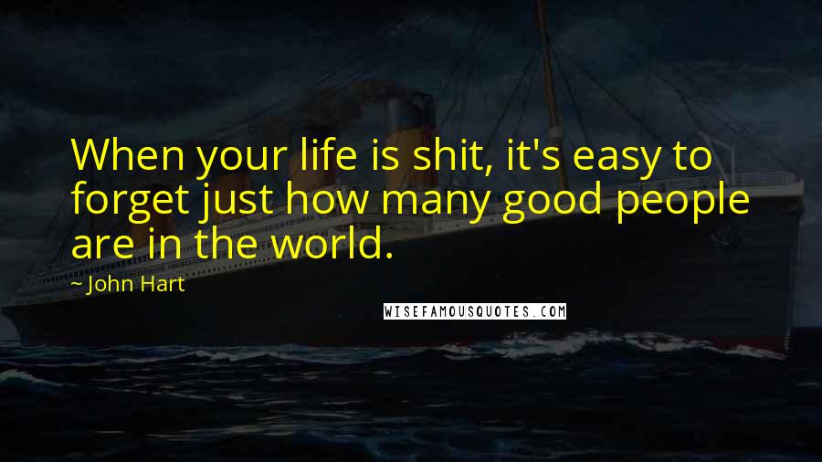 John Hart quotes: When your life is shit, it's easy to forget just how many good people are in the world.