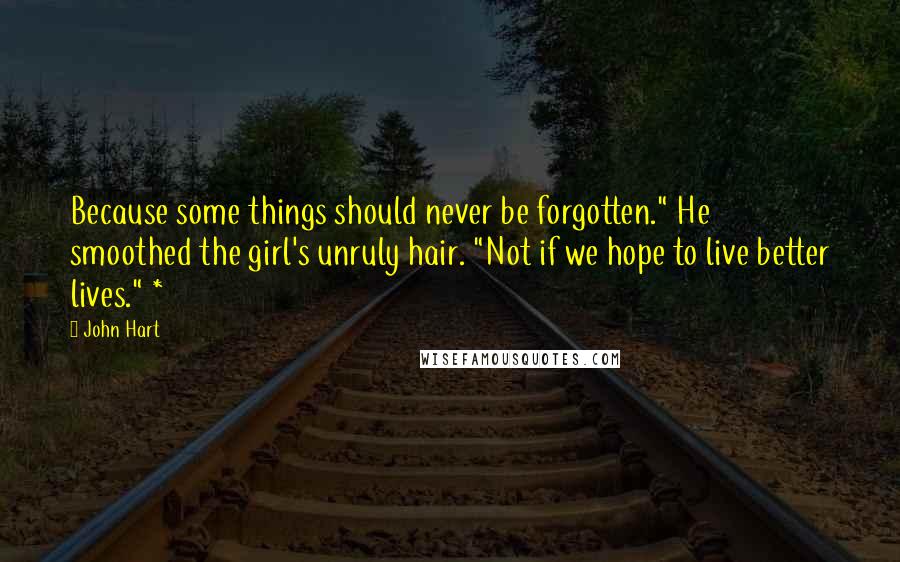 John Hart quotes: Because some things should never be forgotten." He smoothed the girl's unruly hair. "Not if we hope to live better lives." *