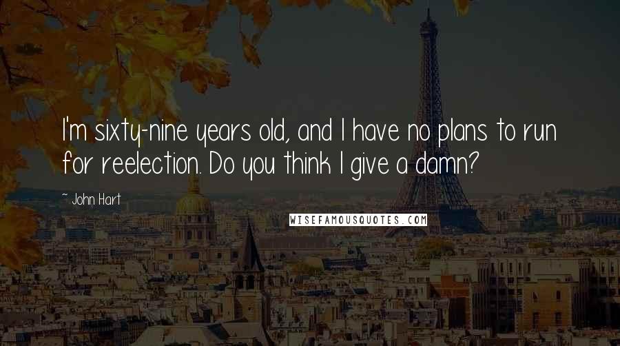 John Hart quotes: I'm sixty-nine years old, and I have no plans to run for reelection. Do you think I give a damn?