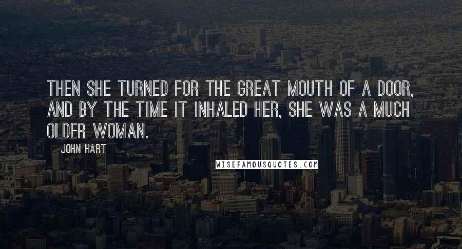 John Hart quotes: Then she turned for the great mouth of a door, and by the time it inhaled her, she was a much older woman.